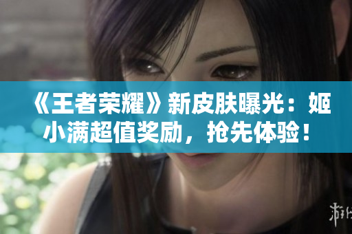 《王者榮耀》新皮膚曝光：姬小滿(mǎn)超值獎(jiǎng)勵(lì)，搶先體驗(yàn)！