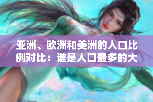 亞洲、歐洲和美洲的人口比例對(duì)比：誰是人口最多的大陸？