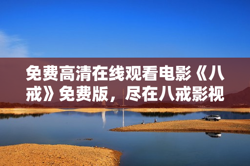 免費(fèi)高清在線觀看電影《八戒》免費(fèi)版，盡在八戒影視平臺(tái)