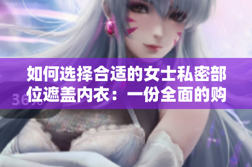 如何選擇合適的女士私密部位遮蓋內(nèi)衣：一份全面的購(gòu)買(mǎi)指南