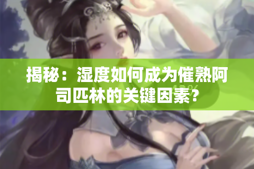 揭秘：濕度如何成為催熟阿司匹林的關(guān)鍵因素？