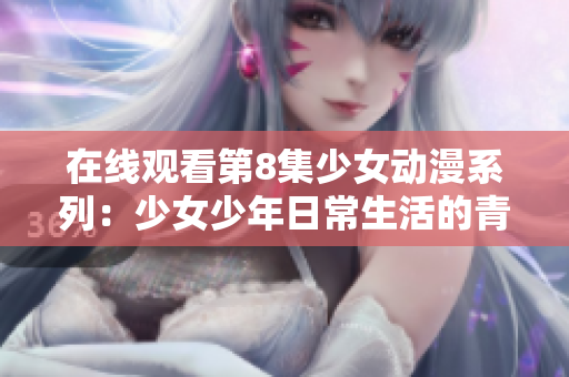 在線觀看第8集少女動(dòng)漫系列：少女少年日常生活的青春故事