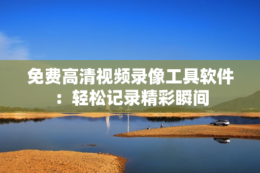免費(fèi)高清視頻錄像工具軟件：輕松記錄精彩瞬間