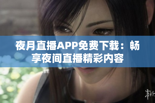 夜月直播APP免費下載：暢享夜間直播精彩內(nèi)容