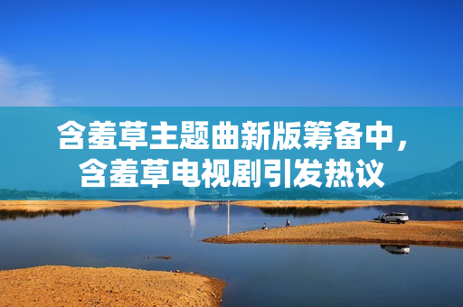 含羞草主題曲新版籌備中，含羞草電視劇引發(fā)熱議