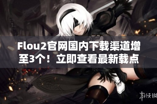 Flou2官網(wǎng)國內(nèi)下載渠道增至3個！立即查看最新載點！