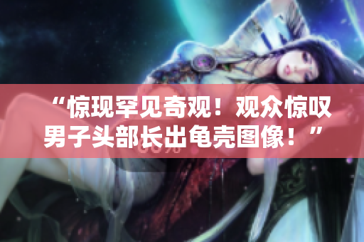 “驚現(xiàn)罕見奇觀！觀眾驚嘆男子頭部長出龜殼圖像！”