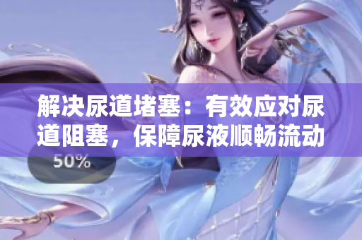 解決尿道堵塞：有效應(yīng)對(duì)尿道阻塞，保障尿液順暢流動(dòng)