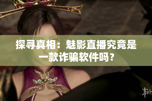 探尋真相：魅影直播究竟是一款詐騙軟件嗎？
