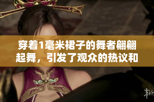 穿著1毫米裙子的舞者翩翩起舞，引發(fā)了觀眾的熱議和關(guān)注