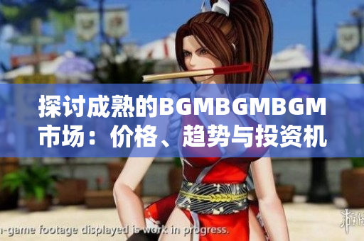 探討成熟的BGMBGMBGM市場(chǎng)：價(jià)格、趨勢(shì)與投資機(jī)會(huì)