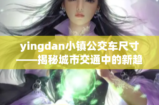 yingdan小鎮(zhèn)公交車尺寸——揭秘城市交通中的新趨勢
