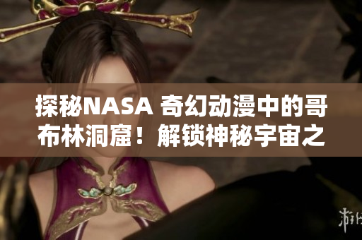 探秘NASA 奇幻動漫中的哥布林洞窟！解鎖神秘宇宙之門