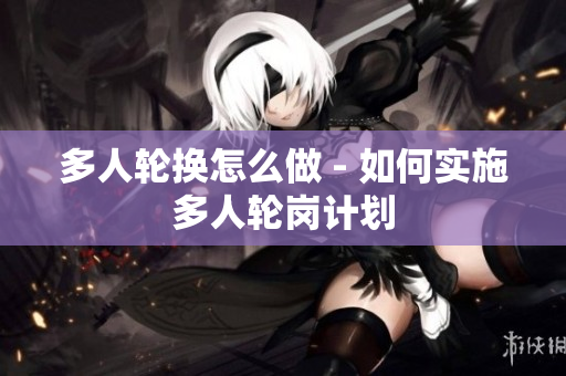 多人輪換怎么做 - 如何實施多人輪崗計劃