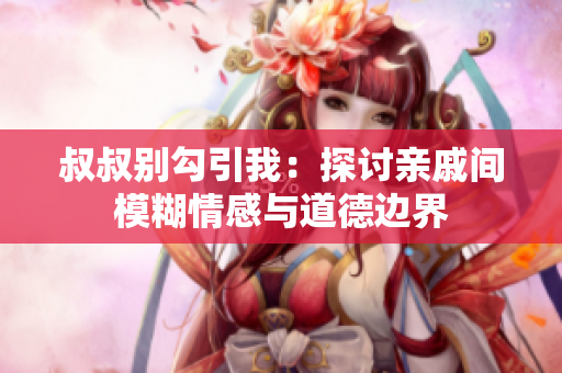 叔叔別勾引我：探討親戚間模糊情感與道德邊界