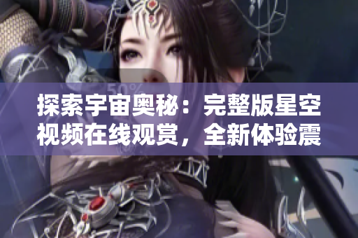 探索宇宙奧秘：完整版星空視頻在線觀賞，全新體驗(yàn)震撼視聽