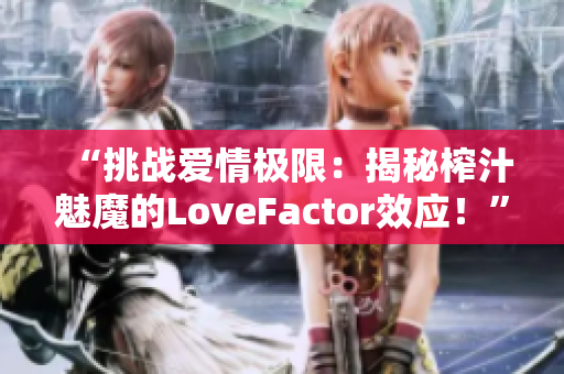 “挑戰(zhàn)愛情極限：揭秘榨汁魅魔的LoveFactor效應(yīng)！”