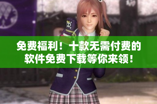 免費(fèi)福利！十款無需付費(fèi)的軟件免費(fèi)下載等你來領(lǐng)！