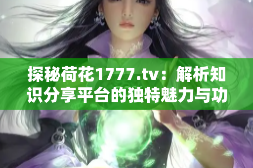 探秘荷花1777.tv：解析知識(shí)分享平臺(tái)的獨(dú)特魅力與功能