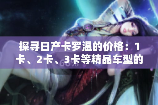 探尋日產(chǎn)卡羅溫的價格：1卡、2卡、3卡等精品車型的價格一覽