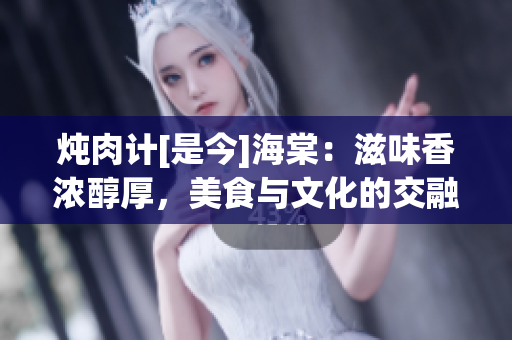 燉肉計(jì)[是今]海棠：滋味香濃醇厚，美食與文化的交融