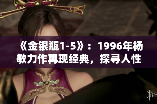 《金銀瓶1-5》：1996年楊敏力作再現(xiàn)經(jīng)典，探尋人性與命運(yùn)紛爭