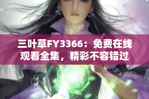 三葉草FY3366：免費(fèi)在線觀看全集，精彩不容錯(cuò)過(guò)
