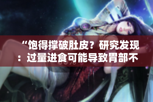 “飽得撐破肚皮？研究發(fā)現(xiàn)：過量進(jìn)食可能導(dǎo)致胃部不適！”