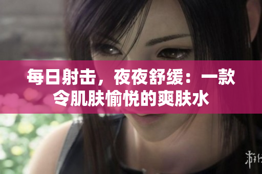 每日射擊，夜夜舒緩：一款令肌膚愉悅的爽膚水