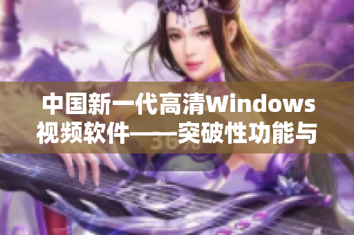 中國新一代高清Windows視頻軟件——突破性功能與極致體驗(yàn)