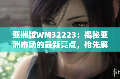 亞洲版WM32223：揭秘亞洲市場的最新亮點(diǎn)，搶先解讀未來發(fā)展趨勢