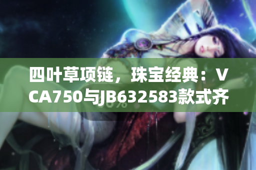 四葉草項(xiàng)鏈，珠寶經(jīng)典：VCA750與JB632583款式齊登場(chǎng)
