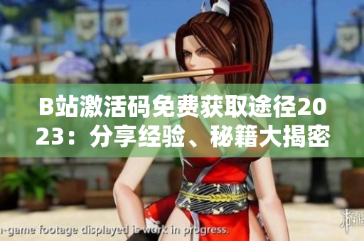 B站激活碼免費(fèi)獲取途徑2023：分享經(jīng)驗(yàn)、秘籍大揭密