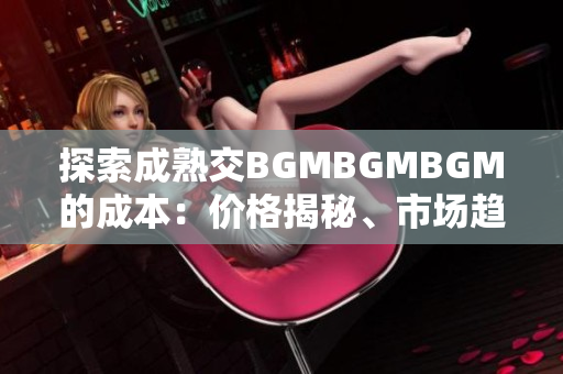 探索成熟交BGMBGMBGM的成本：價(jià)格揭秘、市場(chǎng)趨勢(shì)和購(gòu)買建議