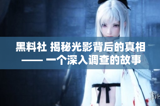 黑料社 揭秘光影背后的真相 —— 一個(gè)深入調(diào)查的故事