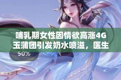 哺乳期女性因情欲高漲4G玉蒲團(tuán)引發(fā)奶水噴溢，醫(yī)生提醒需注意身體變化