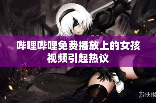 嗶哩嗶哩免費播放上的女孩視頻引起熱議