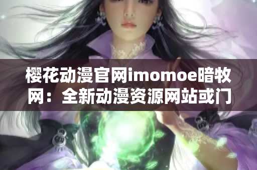 櫻花動漫官網(wǎng)imomoe暗牧網(wǎng)：全新動漫資源網(wǎng)站或門戶網(wǎng)站