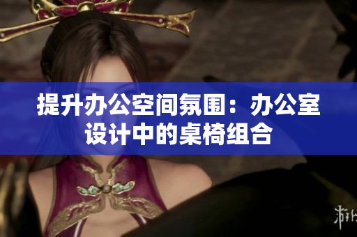 提升辦公空間氛圍：辦公室設(shè)計中的桌椅組合