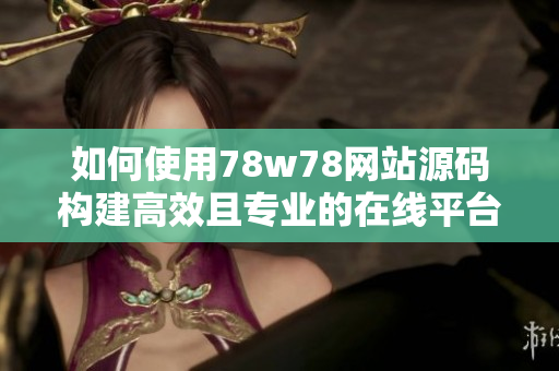 如何使用78w78網(wǎng)站源碼構(gòu)建高效且專業(yè)的在線平臺：詳細指南和操作步驟