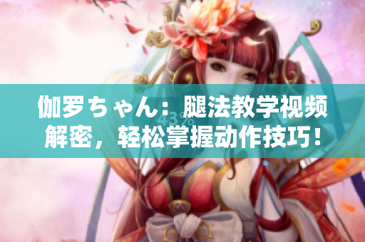 伽羅ちゃん：腿法教學視頻解密，輕松掌握動作技巧！
