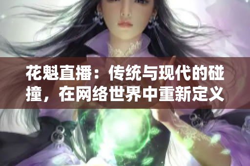 花魁直播：傳統(tǒng)與現(xiàn)代的碰撞，在網(wǎng)絡(luò)世界中重新定義身份和價值
