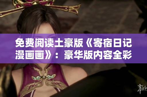 免費(fèi)閱讀土豪版《寄宿日記漫畫畫》：豪華版內(nèi)容全彩展現(xiàn)