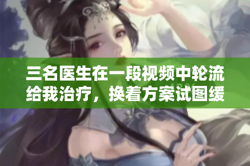 三名醫(yī)生在一段視頻中輪流給我治療，換著方案試圖緩解我的躁狂情緒