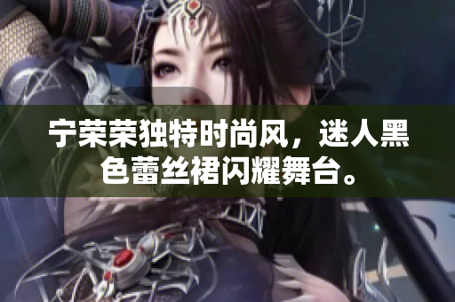 寧榮榮獨(dú)特時(shí)尚風(fēng)，迷人黑色蕾絲裙閃耀舞臺(tái)。