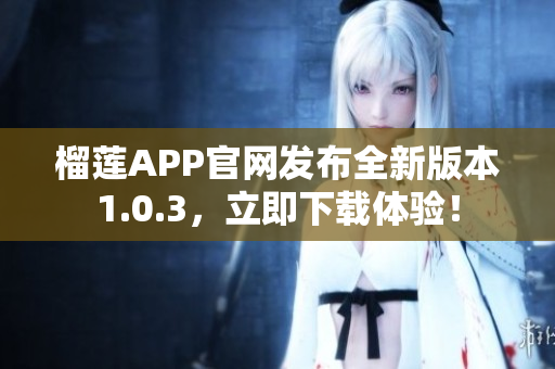 榴蓮APP官網(wǎng)發(fā)布全新版本1.0.3，立即下載體驗(yàn)！