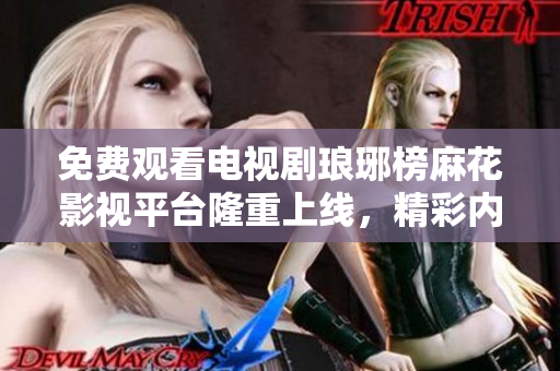 免費觀看電視劇瑯琊榜麻花影視平臺隆重上線，精彩內(nèi)容盡在其中