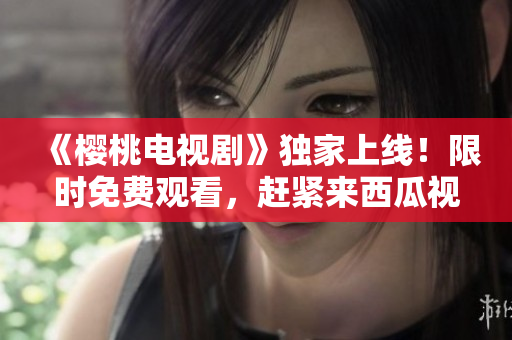 《櫻桃電視劇》獨(dú)家上線！限時(shí)免費(fèi)觀看，趕緊來西瓜視頻暢享精彩劇集！