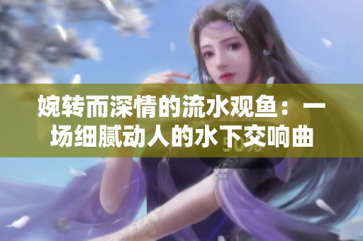 婉轉(zhuǎn)而深情的流水觀魚：一場細膩動人的水下交響曲