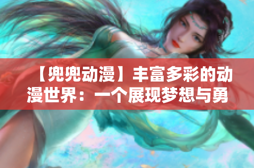 【兜兜動(dòng)漫】豐富多彩的動(dòng)漫世界：一個(gè)展現(xiàn)夢(mèng)想與勇氣的舞臺(tái)